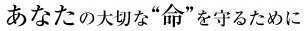 あなたの大切な“命”を守るために